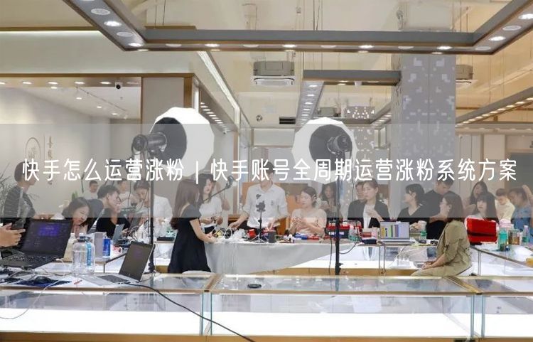 快手怎么运营涨粉｜快手账号全周期运营涨粉系统方案
