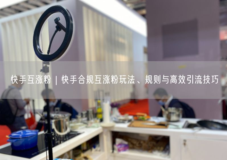 快手互涨粉｜快手合规互涨粉玩法、规则与高效引流技巧