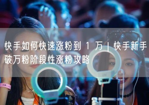 快手如何快速涨粉到 1 万｜快手新手破万粉阶段性涨粉攻略