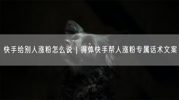 快手给别人涨粉怎么说｜得体快手帮人涨粉专属话术文案