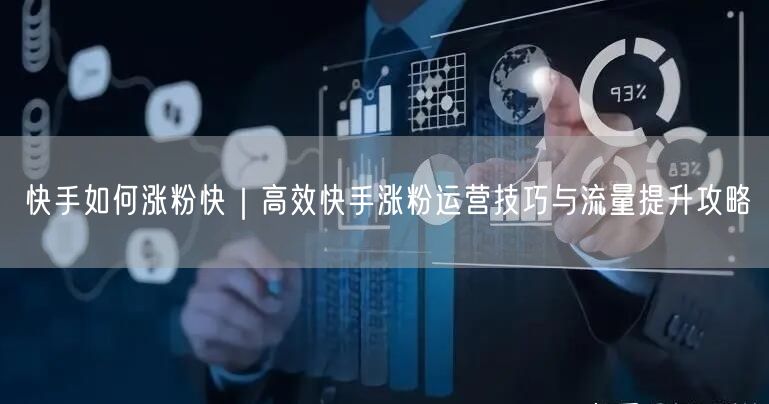 快手如何涨粉快｜高效快手涨粉运营技巧与流量提升攻略