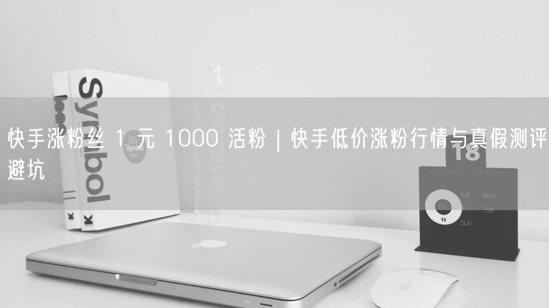 快手涨粉丝 1 元 1000 活粉｜快手低价涨粉行情与真假测评避坑