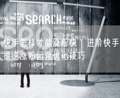 快手怎样才能涨粉快｜进阶快手提速涨粉运营优化技巧