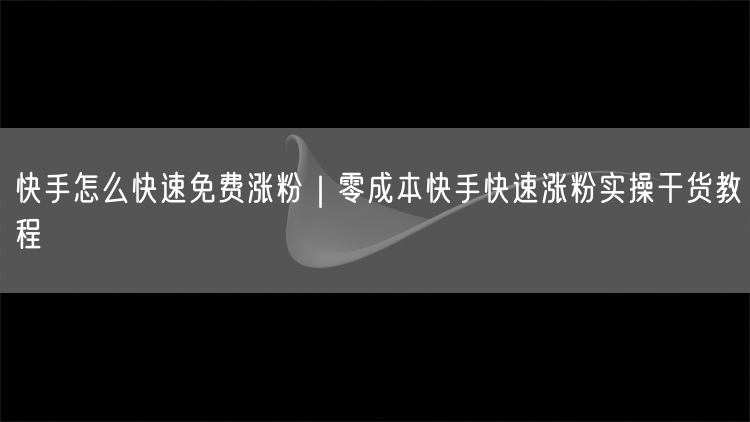 快手怎么快速免费涨粉｜零成本快手快速涨粉实操干货教程