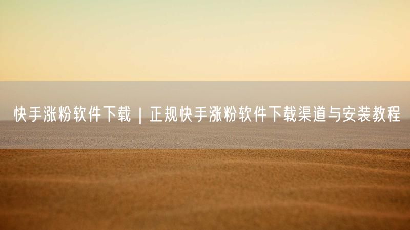 快手涨粉软件下载｜正规快手涨粉软件下载渠道与安装教程