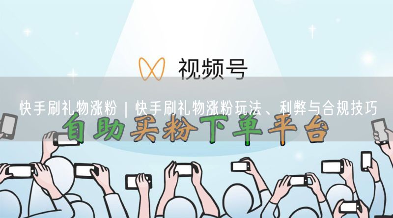 快手刷礼物涨粉｜快手刷礼物涨粉玩法、利弊与合规技巧