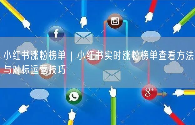 小红书涨粉榜单｜小红书实时涨粉榜单查看方法与对标运营技巧