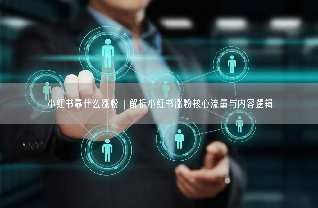 小红书靠什么涨粉｜解析小红书涨粉核心流量与内容逻辑