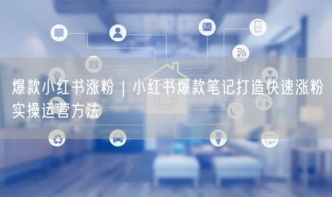 爆款小红书涨粉｜小红书爆款笔记打造快速涨粉实操运营方法