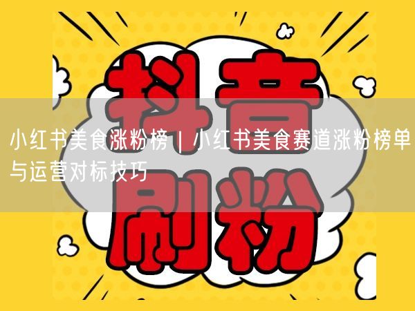 小红书美食涨粉榜｜小红书美食赛道涨粉榜单与运营对标技巧