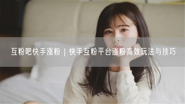 互粉吧快手涨粉｜快手互粉平台涨粉高效玩法与技巧