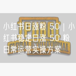 小红书日涨粉 50｜小红书稳定日涨 50 粉日常运营实操方案