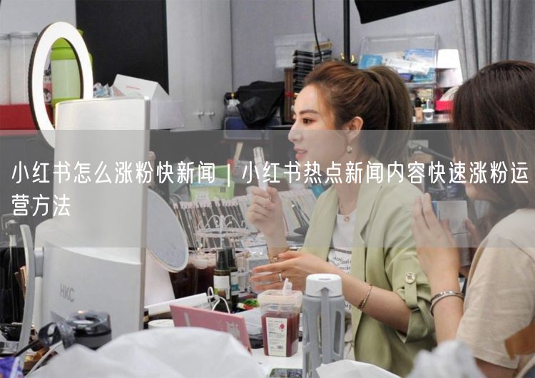 小红书怎么涨粉快新闻｜小红书热点新闻内容快速涨粉运营方法