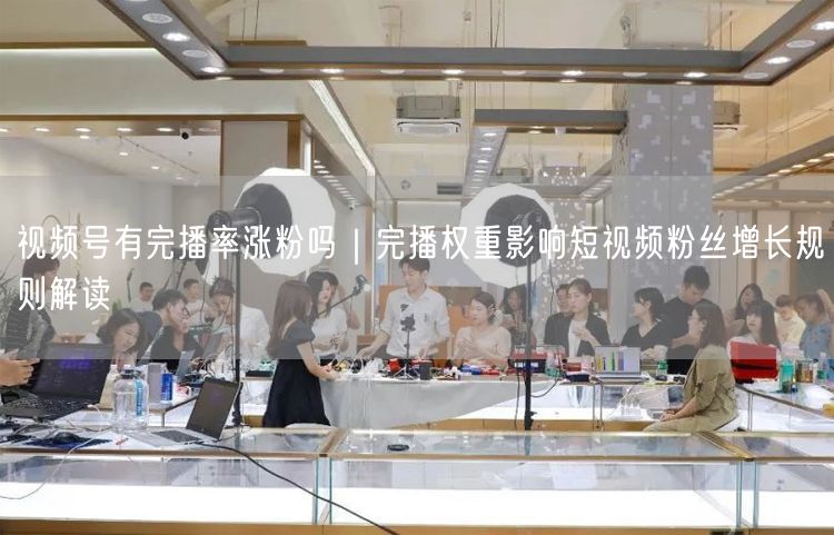 视频号有完播率涨粉吗｜完播权重影响短视频粉丝增长规则解读