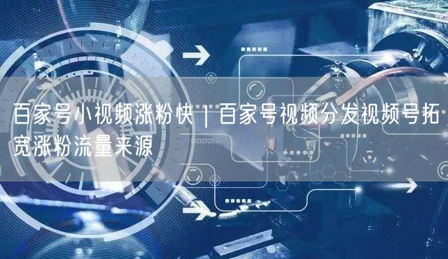 百家号小视频涨粉快｜百家号视频分发视频号拓宽涨粉流量来源