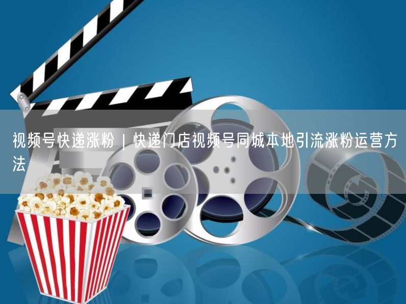 视频号快递涨粉｜快递门店视频号同城本地引流涨粉运营方法