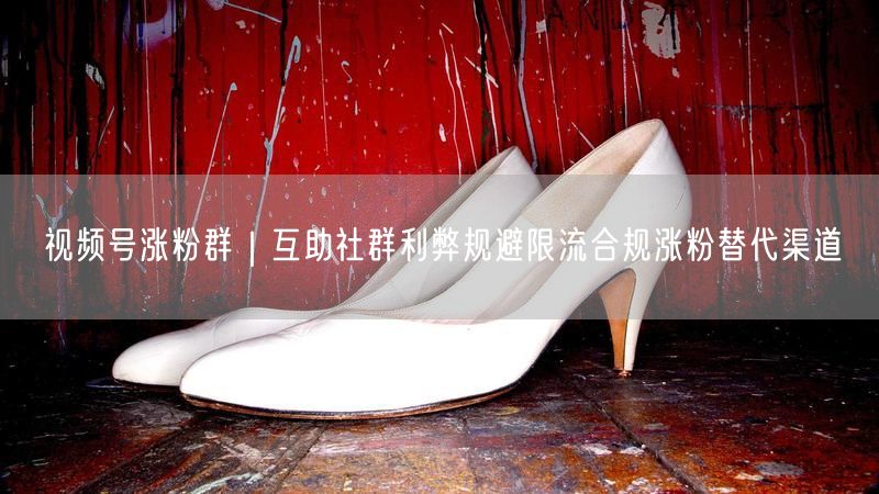 视频号涨粉群｜互助社群利弊规避限流合规涨粉替代渠道