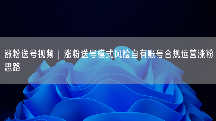 涨粉送号视频｜涨粉送号模式风险自有账号合规运营涨粉思路