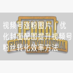 视频号涨粉图片｜优化封面配图提升视频号粉丝转化效率方法