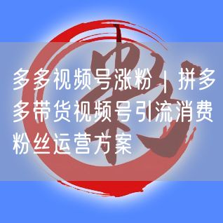 多多视频号涨粉｜拼多多带货视频号引流消费粉丝运营方案