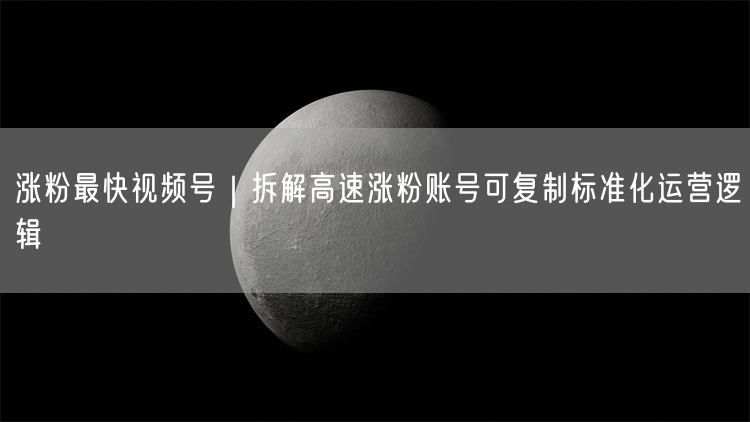 涨粉最快视频号｜拆解高速涨粉账号可复制标准化运营逻辑