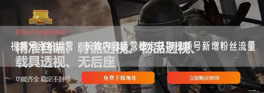 视频号涨粉运营｜长效内容运营稳定获取视频号新增粉丝流量