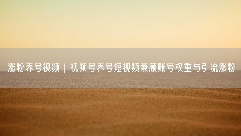 涨粉养号视频｜视频号养号短视频兼顾账号权重与引流涨粉