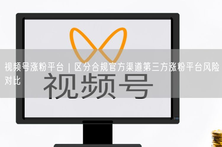 视频号涨粉平台｜区分合规官方渠道第三方涨粉平台风险对比