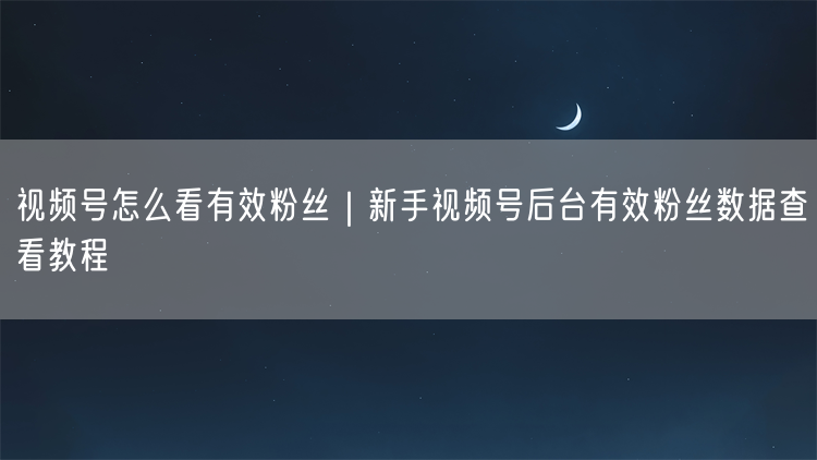 视频号怎么看有效粉丝｜新手视频号后台有效粉丝数据查看教程