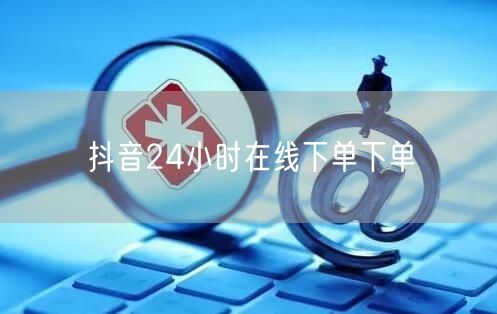 抖音24小时在线下单下单