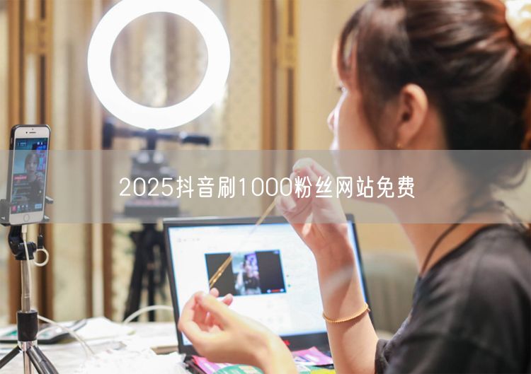 2025抖音刷1000粉丝网站免费