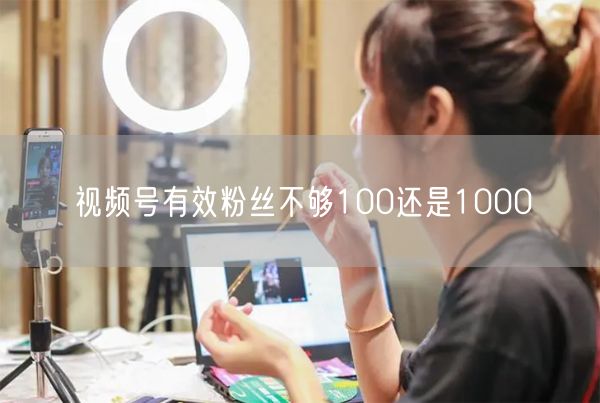 视频号有效粉丝不够100还是1000