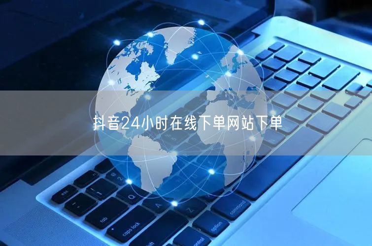 抖音24小时在线下单网站下单
