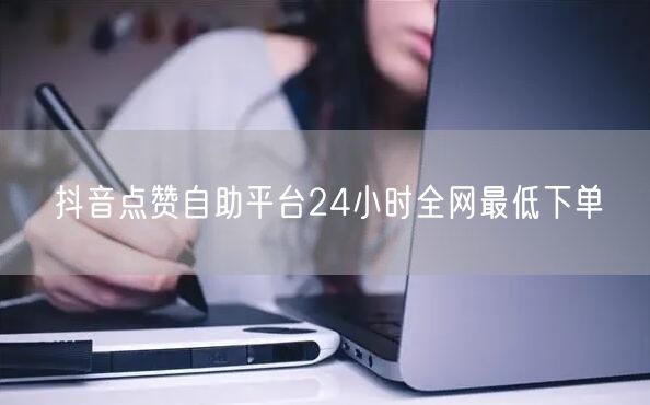抖音点赞自助平台24小时全网最低下单