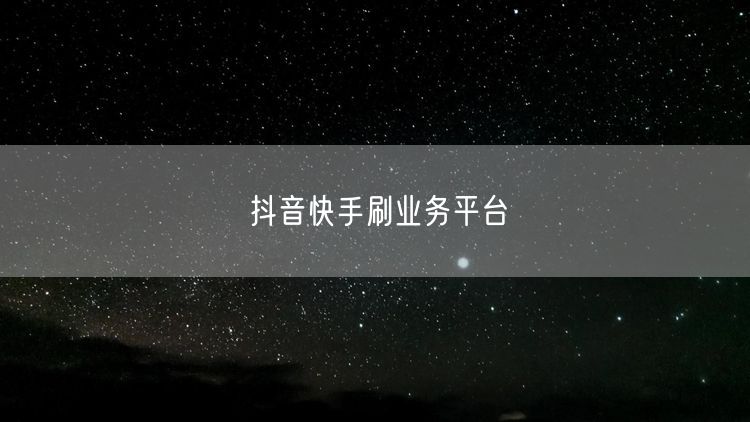抖音快手刷业务平台
