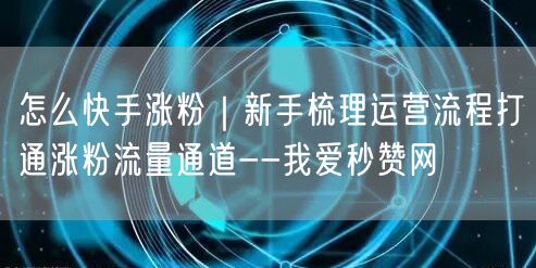 怎么快手涨粉｜新手梳理运营流程打通涨粉流量通道--我爱秒赞网