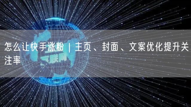 怎么让快手涨粉｜主页、封面、文案优化提升关注率
