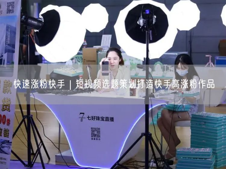 快手涨粉秘籍：短视频选题策划与创作技巧大公开