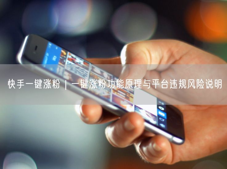快手一键涨粉｜一键涨粉功能原理与平台违规风险说明
