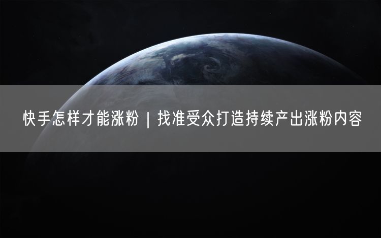 快手涨粉秘籍：找准受众，持续产出优质内容