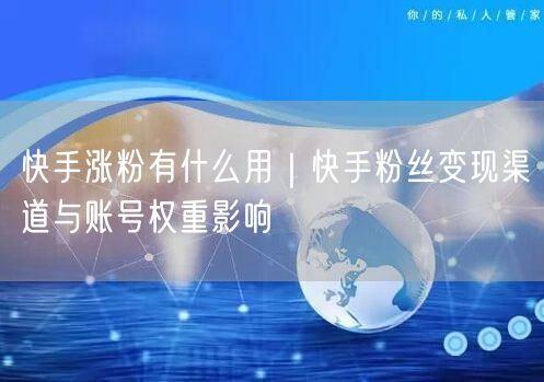 快手涨粉全攻略：变现渠道、权重提升与增长策略