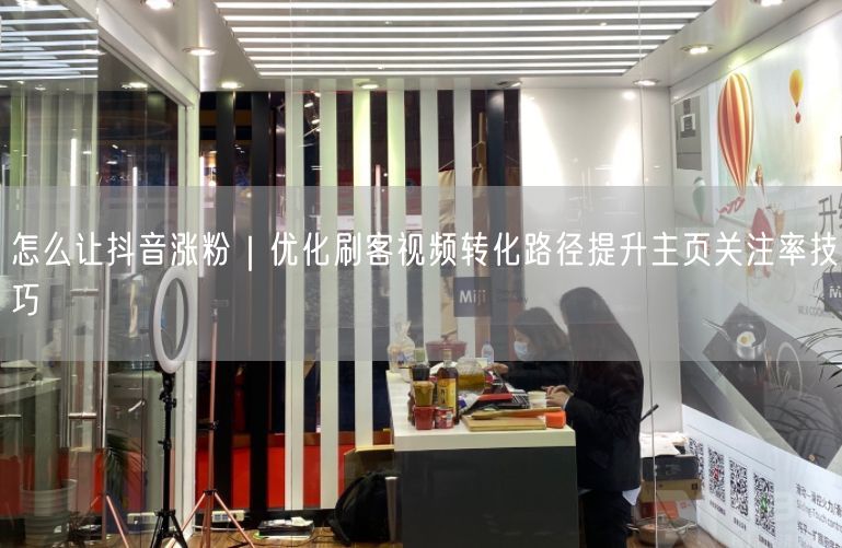 怎么让抖音涨粉｜优化刷客视频转化路径提升主页关注率技巧