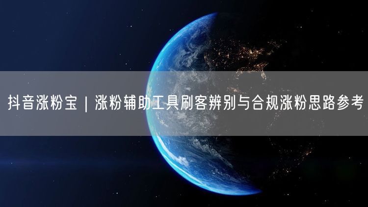抖音涨粉宝｜涨粉辅助工具刷客辨别与合规涨粉思路参考