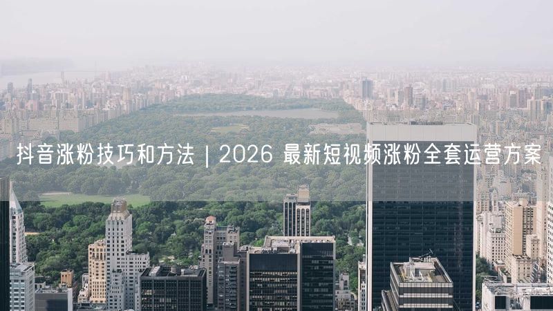 抖音涨粉技巧和方法｜2026 最新短视频涨粉全套运营方案