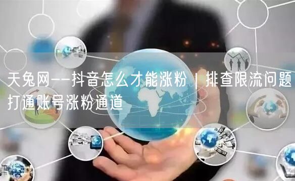 天兔网--抖音怎么才能涨粉｜排查限流问题打通账号涨粉通道