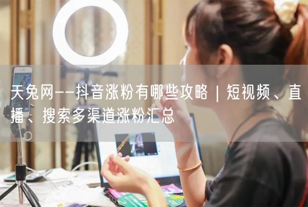 天兔网--抖音涨粉有哪些攻略｜短视频、直播、搜索多渠道涨粉汇总