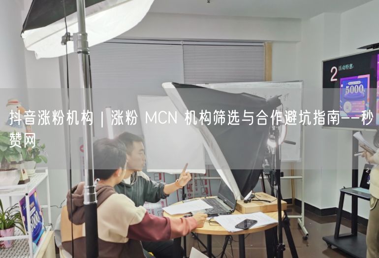 抖音涨粉机构｜涨粉 MCN 机构筛选与合作避坑指南--秒赞网