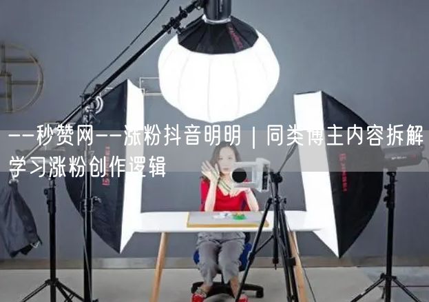 --秒赞网--涨粉抖音明明｜同类博主内容拆解学习涨粉创作逻辑