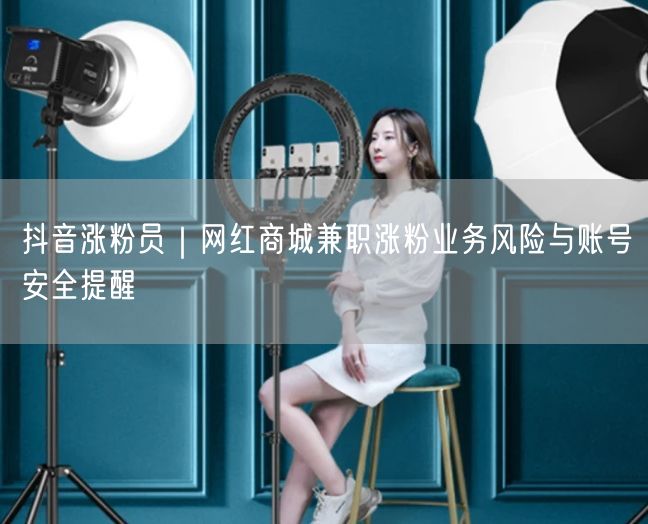 抖音涨粉员｜网红商城兼职涨粉业务风险与账号安全提醒