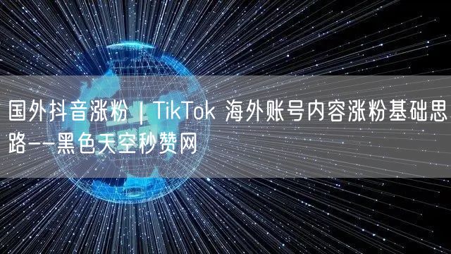 国外抖音涨粉｜TikTok 海外账号内容涨粉基础思路--黑色天空秒赞网
